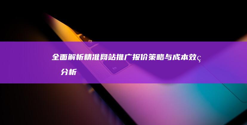 全面解析：精准网站推广报价策略与成本效益分析