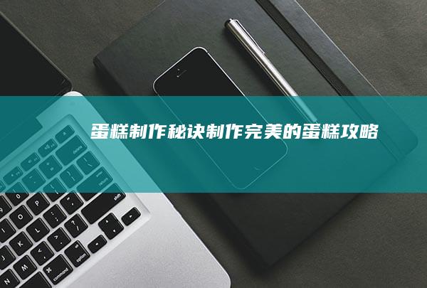 蛋糕制作秘诀：制作完美的蛋糕攻略